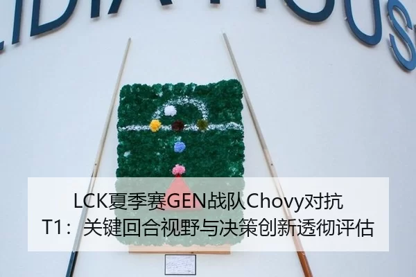 LCK夏季赛GEN战队Chovy对抗T1：关键回合视野与决策创新透彻评估