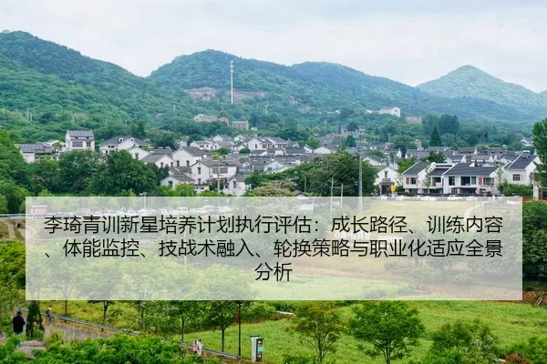 李琦青训新星培养计划执行评估：成长路径、训练内容、体能监控、技战术融入、轮换策略与职业化适应全景分析