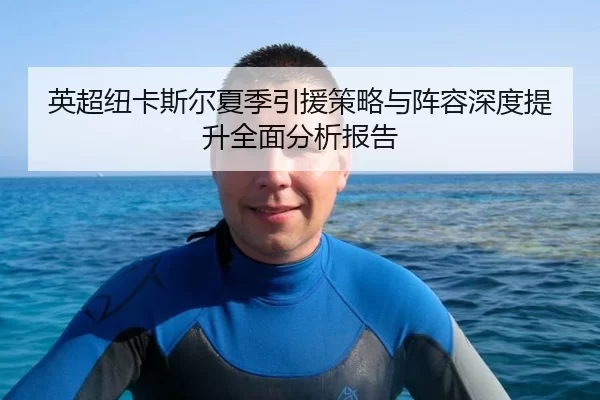 英超纽卡斯尔夏季引援策略与阵容深度提升全面分析报告