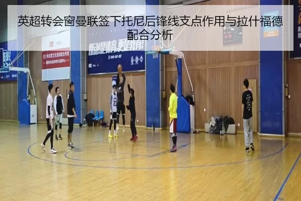 英超转会窗曼联签下托尼后锋线支点作用与拉什福德配合分析